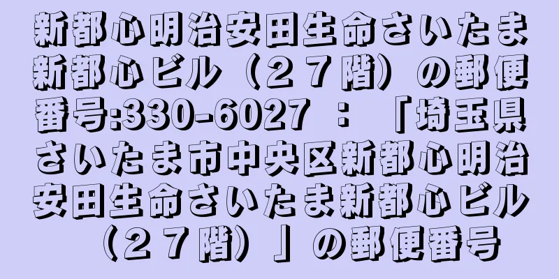 新都心明治安田生命さいたま新都心ビル（２７階）の郵便番号:330-6027 ： 「埼玉県さいたま市中央区新都心明治安田生命さいたま新都心ビル（２７階）」の郵便番号