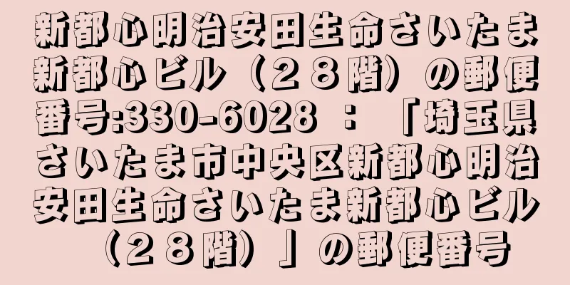 新都心明治安田生命さいたま新都心ビル（２８階）の郵便番号:330-6028 ： 「埼玉県さいたま市中央区新都心明治安田生命さいたま新都心ビル（２８階）」の郵便番号