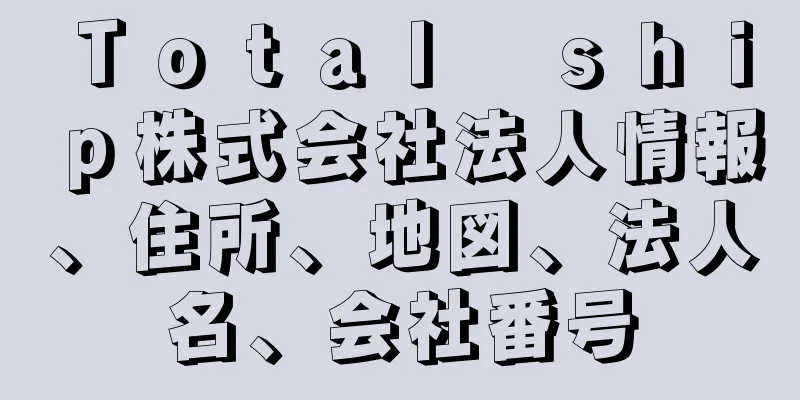 Ｔｏｔａｌ　ｓｈｉｐ株式会社法人情報、住所、地図、法人名、会社番号