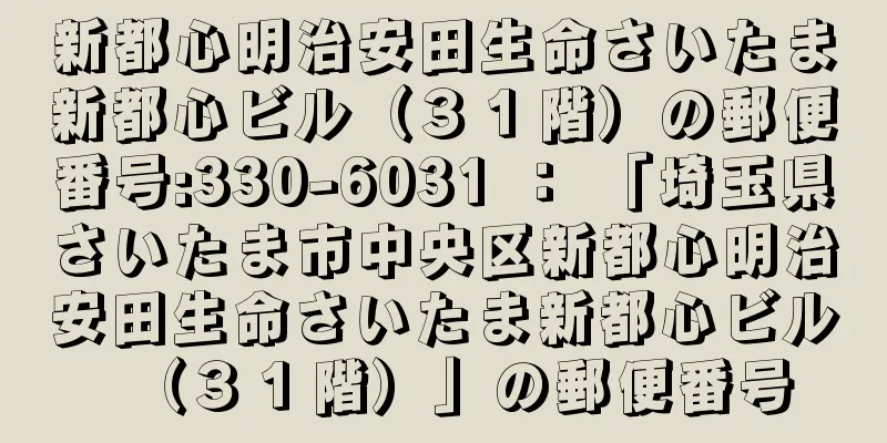 新都心明治安田生命さいたま新都心ビル（３１階）の郵便番号:330-6031 ： 「埼玉県さいたま市中央区新都心明治安田生命さいたま新都心ビル（３１階）」の郵便番号