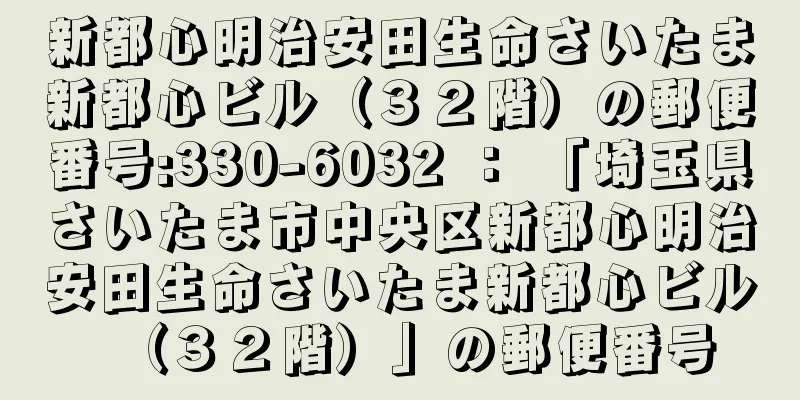 新都心明治安田生命さいたま新都心ビル（３２階）の郵便番号:330-6032 ： 「埼玉県さいたま市中央区新都心明治安田生命さいたま新都心ビル（３２階）」の郵便番号