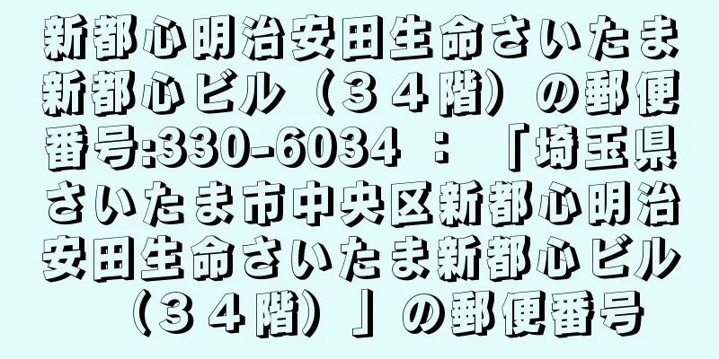 新都心明治安田生命さいたま新都心ビル（３４階）の郵便番号:330-6034 ： 「埼玉県さいたま市中央区新都心明治安田生命さいたま新都心ビル（３４階）」の郵便番号