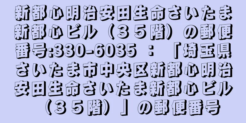 新都心明治安田生命さいたま新都心ビル（３５階）の郵便番号:330-6035 ： 「埼玉県さいたま市中央区新都心明治安田生命さいたま新都心ビル（３５階）」の郵便番号