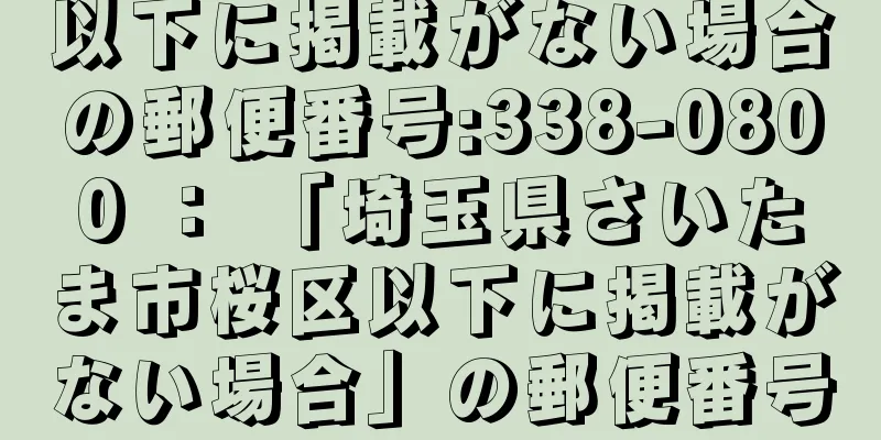 以下に掲載がない場合の郵便番号:338-0800 ： 「埼玉県さいたま市桜区以下に掲載がない場合」の郵便番号