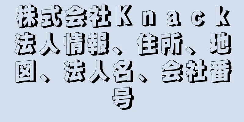 株式会社Ｋｎａｃｋ法人情報、住所、地図、法人名、会社番号