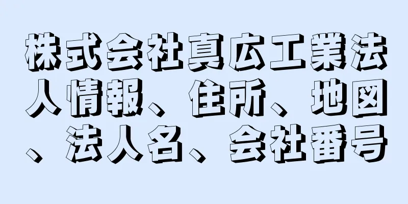 株式会社真広工業法人情報、住所、地図、法人名、会社番号