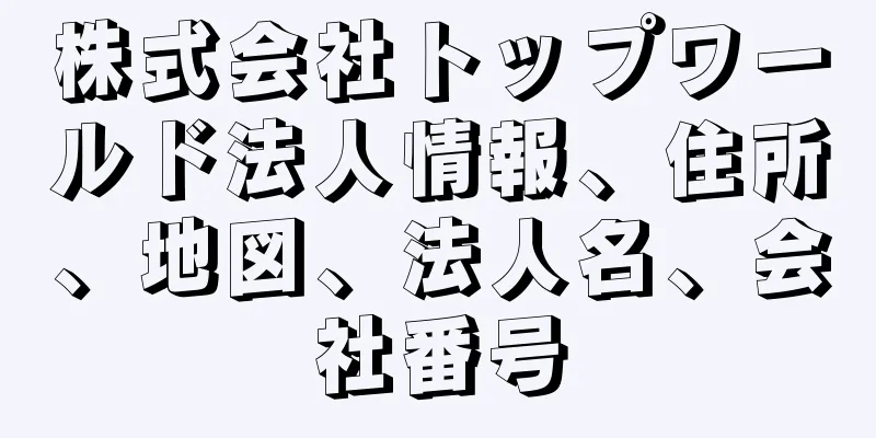 株式会社トップワールド法人情報、住所、地図、法人名、会社番号