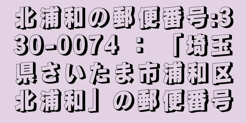 北浦和の郵便番号:330-0074 ： 「埼玉県さいたま市浦和区北浦和」の郵便番号