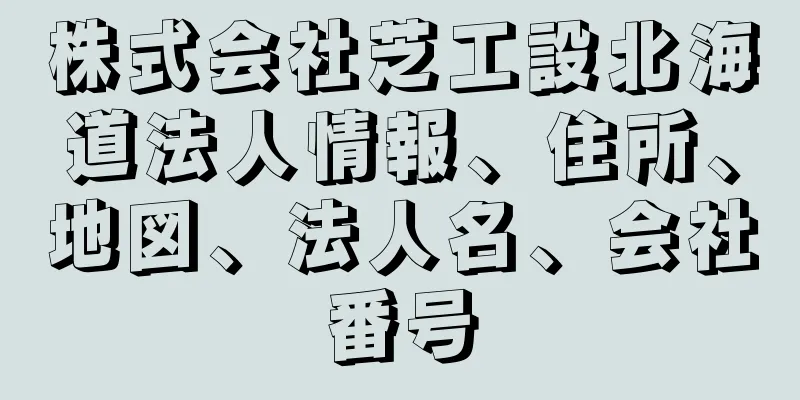 株式会社芝工設北海道法人情報、住所、地図、法人名、会社番号