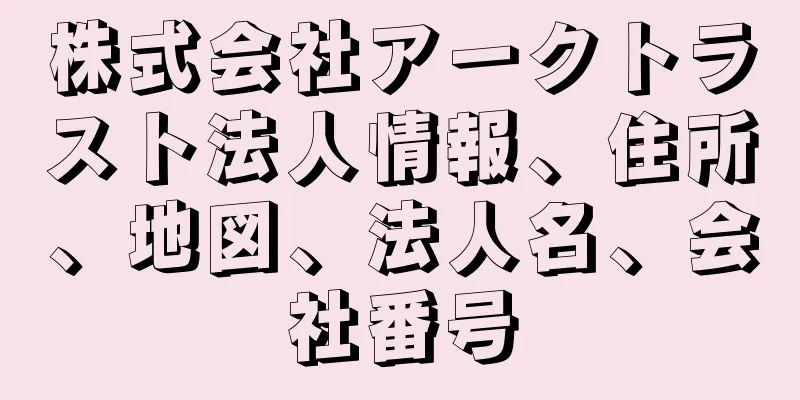 株式会社アークトラスト法人情報、住所、地図、法人名、会社番号