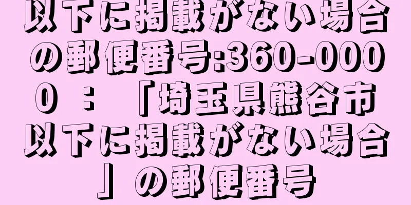 以下に掲載がない場合の郵便番号:360-0000 ： 「埼玉県熊谷市以下に掲載がない場合」の郵便番号