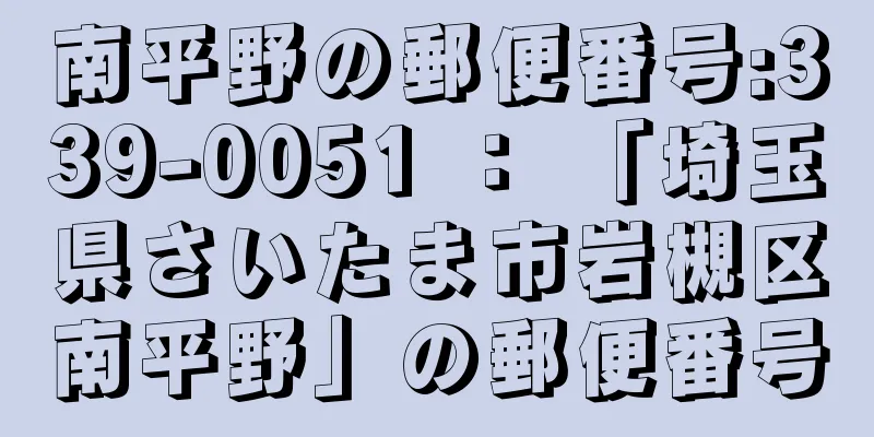 南平野の郵便番号:339-0051 ： 「埼玉県さいたま市岩槻区南平野」の郵便番号