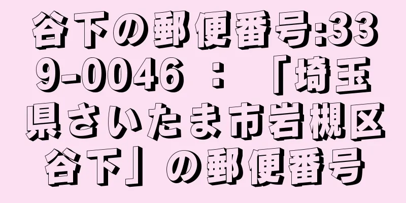 谷下の郵便番号:339-0046 ： 「埼玉県さいたま市岩槻区谷下」の郵便番号