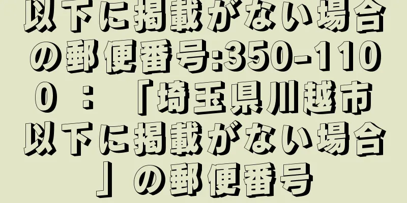 以下に掲載がない場合の郵便番号:350-1100 ： 「埼玉県川越市以下に掲載がない場合」の郵便番号