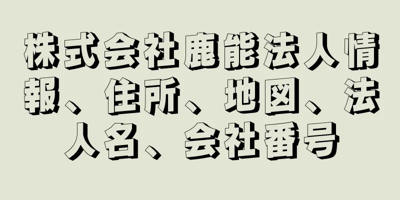 株式会社鹿能法人情報、住所、地図、法人名、会社番号