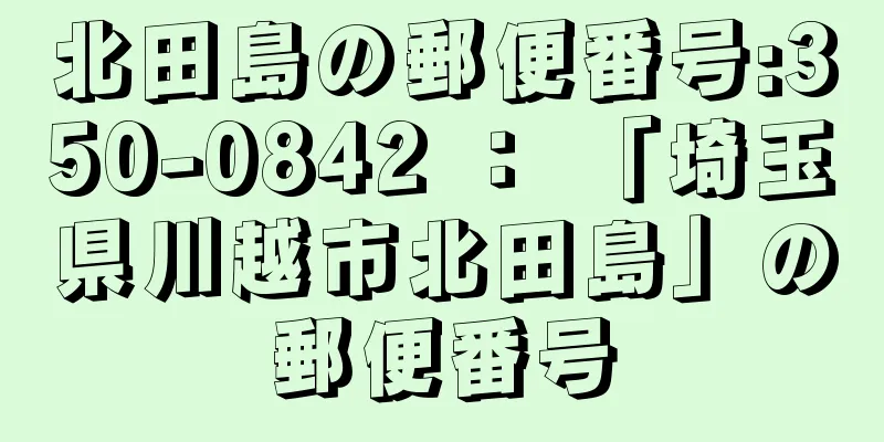 北田島の郵便番号:350-0842 ： 「埼玉県川越市北田島」の郵便番号