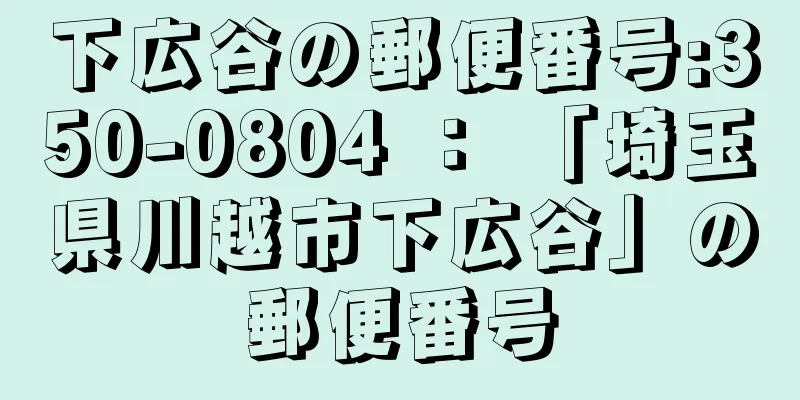 下広谷の郵便番号:350-0804 ： 「埼玉県川越市下広谷」の郵便番号