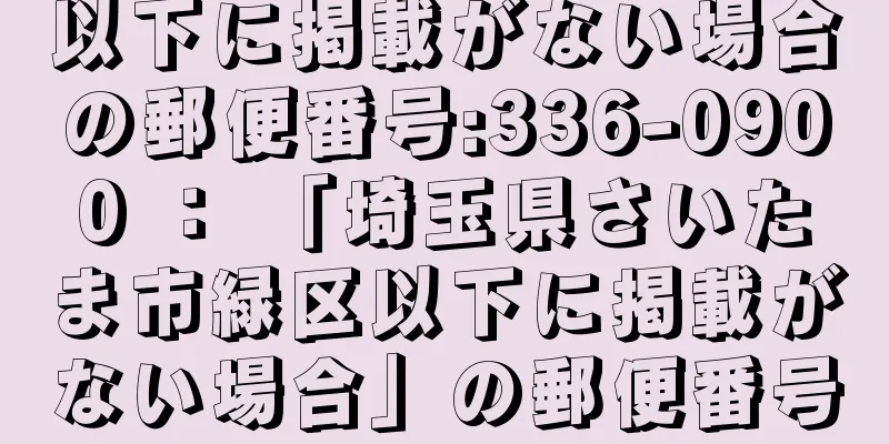 以下に掲載がない場合の郵便番号:336-0900 ： 「埼玉県さいたま市緑区以下に掲載がない場合」の郵便番号