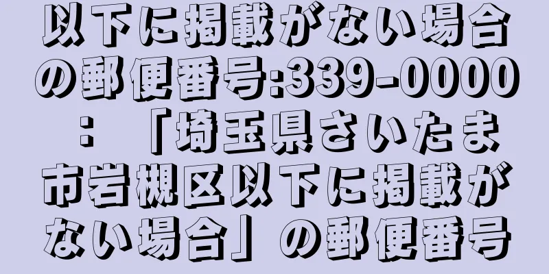 以下に掲載がない場合の郵便番号:339-0000 ： 「埼玉県さいたま市岩槻区以下に掲載がない場合」の郵便番号