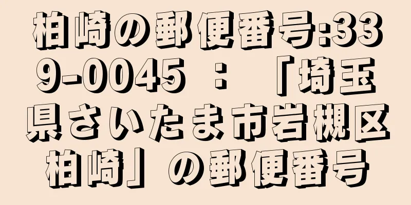 柏崎の郵便番号:339-0045 ： 「埼玉県さいたま市岩槻区柏崎」の郵便番号