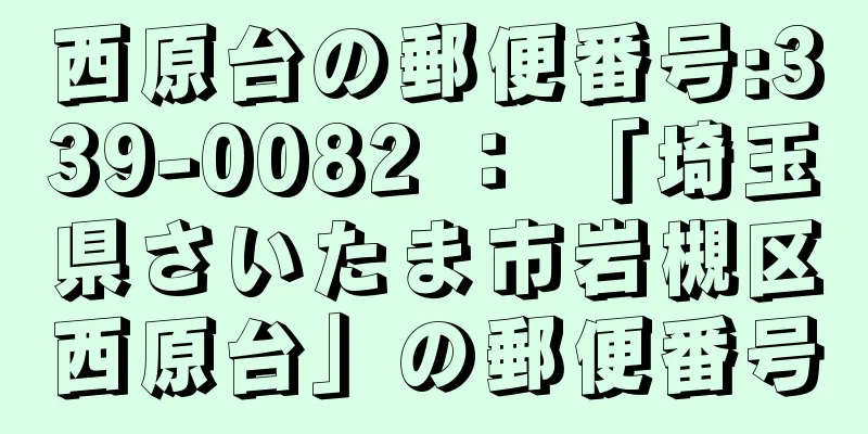 西原台の郵便番号:339-0082 ： 「埼玉県さいたま市岩槻区西原台」の郵便番号