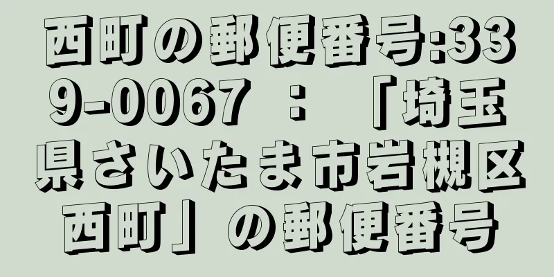 西町の郵便番号:339-0067 ： 「埼玉県さいたま市岩槻区西町」の郵便番号