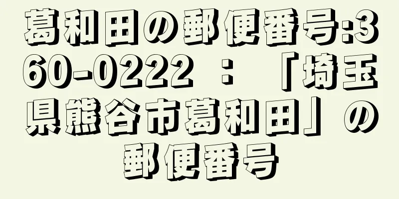 葛和田の郵便番号:360-0222 ： 「埼玉県熊谷市葛和田」の郵便番号