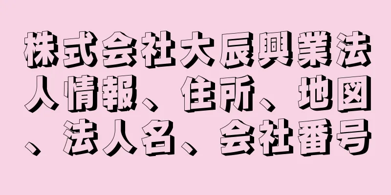 株式会社大辰興業法人情報、住所、地図、法人名、会社番号