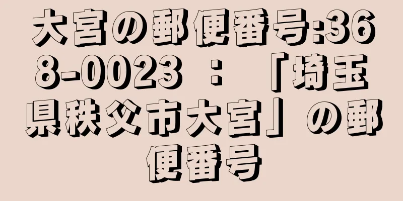 大宮の郵便番号:368-0023 ： 「埼玉県秩父市大宮」の郵便番号