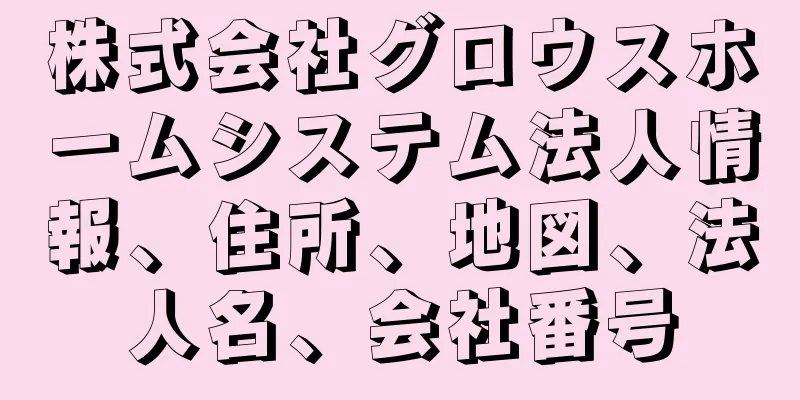株式会社グロウスホームシステム法人情報、住所、地図、法人名、会社番号