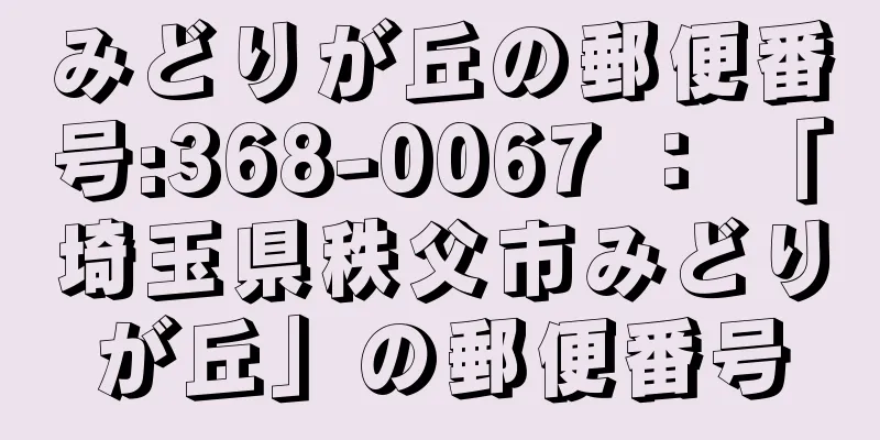 みどりが丘の郵便番号:368-0067 ： 「埼玉県秩父市みどりが丘」の郵便番号