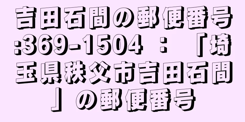 吉田石間の郵便番号:369-1504 ： 「埼玉県秩父市吉田石間」の郵便番号