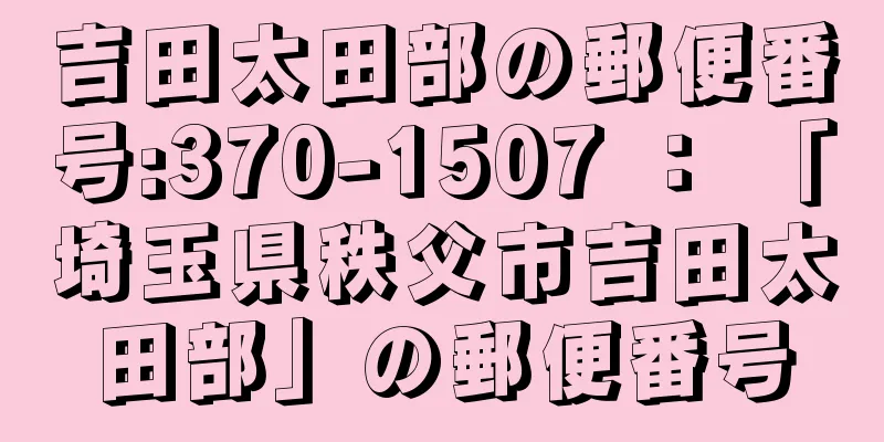 吉田太田部の郵便番号:370-1507 ： 「埼玉県秩父市吉田太田部」の郵便番号