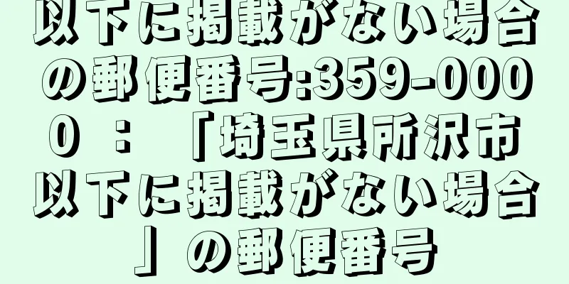 以下に掲載がない場合の郵便番号:359-0000 ： 「埼玉県所沢市以下に掲載がない場合」の郵便番号