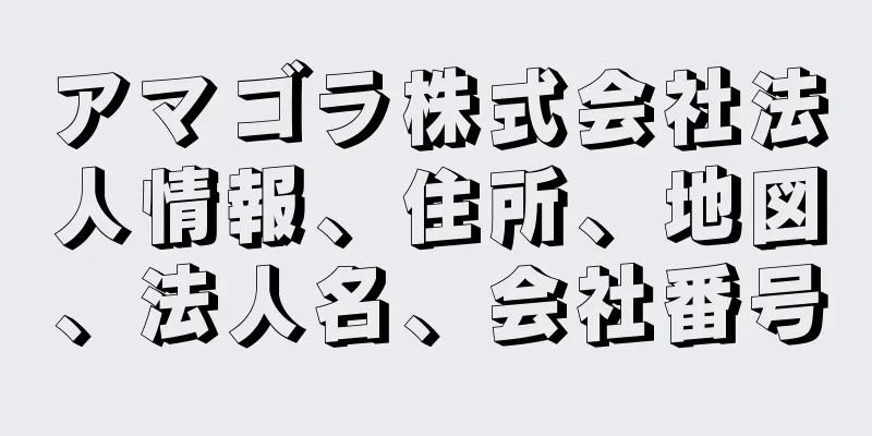 アマゴラ株式会社法人情報、住所、地図、法人名、会社番号
