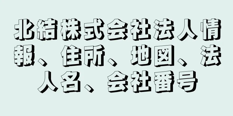 北結株式会社法人情報、住所、地図、法人名、会社番号