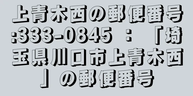 上青木西の郵便番号:333-0845 ： 「埼玉県川口市上青木西」の郵便番号