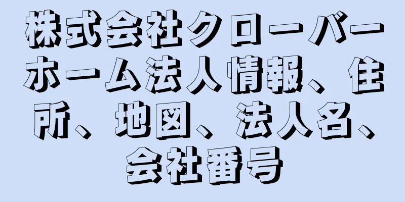 株式会社クローバーホーム法人情報、住所、地図、法人名、会社番号