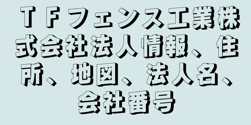 ＴＦフェンス工業株式会社法人情報、住所、地図、法人名、会社番号