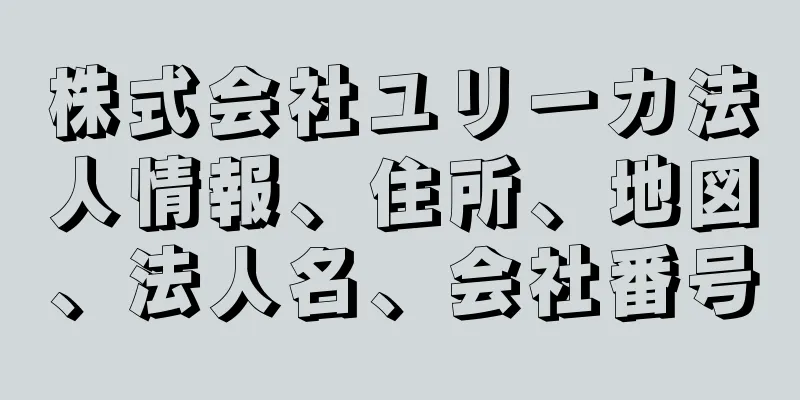 株式会社ユリーカ法人情報、住所、地図、法人名、会社番号