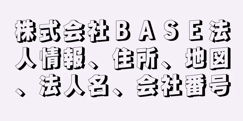 株式会社ＢＡＳＥ法人情報、住所、地図、法人名、会社番号