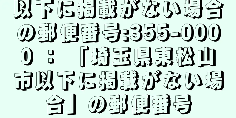 以下に掲載がない場合の郵便番号:355-0000 ： 「埼玉県東松山市以下に掲載がない場合」の郵便番号