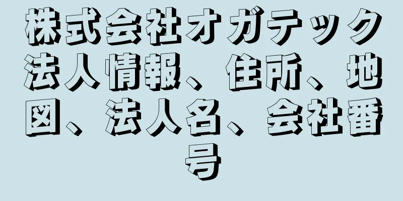 株式会社オガテック法人情報、住所、地図、法人名、会社番号