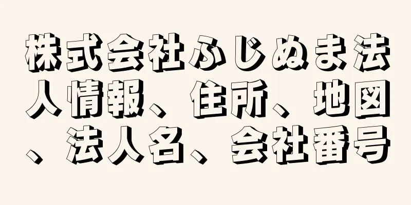 株式会社ふじぬま法人情報、住所、地図、法人名、会社番号