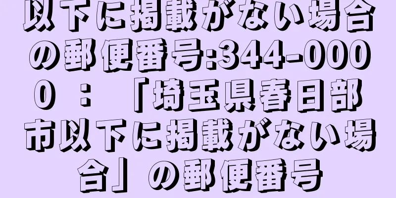 以下に掲載がない場合の郵便番号:344-0000 ： 「埼玉県春日部市以下に掲載がない場合」の郵便番号