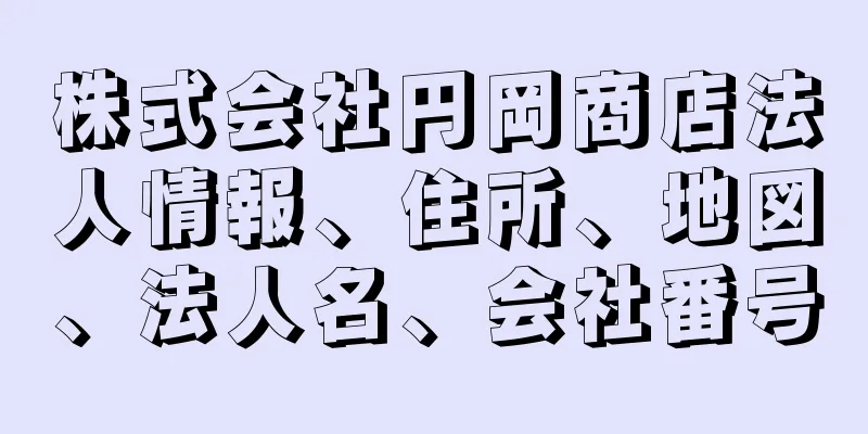 株式会社円岡商店法人情報、住所、地図、法人名、会社番号