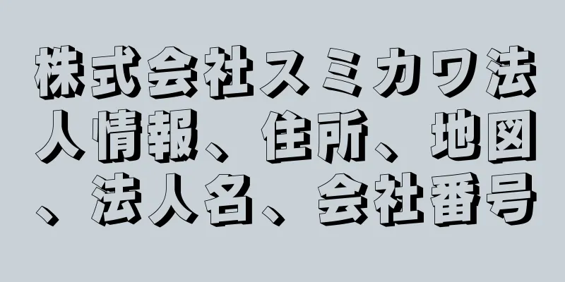 株式会社スミカワ法人情報、住所、地図、法人名、会社番号