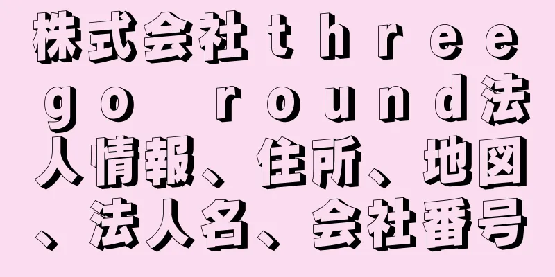 株式会社ｔｈｒｅｅ　ｇｏ　ｒｏｕｎｄ法人情報、住所、地図、法人名、会社番号