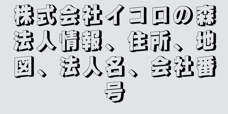 株式会社イコロの森法人情報、住所、地図、法人名、会社番号