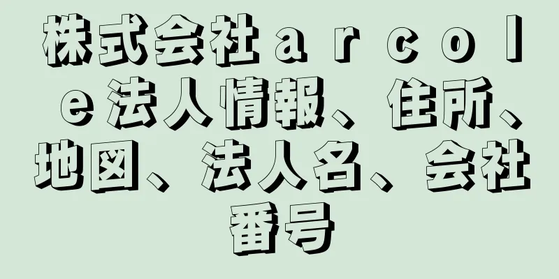 株式会社ａｒｃｏｌｅ法人情報、住所、地図、法人名、会社番号